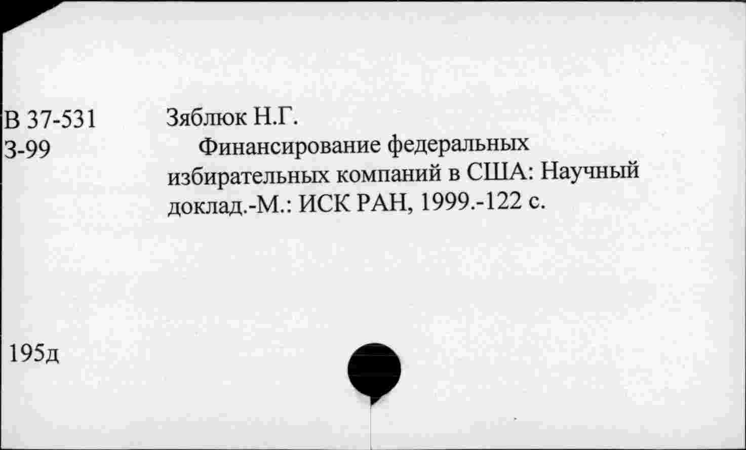 ﻿В 37-531 3-99	Зяблюк Н.Г. Финансирование федеральных избирательных компаний в США: Научный доклад.-М.: ИСК РАН, 1999.-122 с.
195д	•